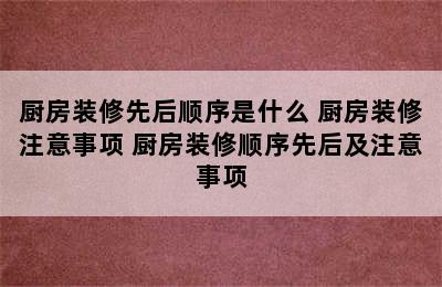 厨房装修先后顺序是什么 厨房装修注意事项 厨房装修顺序先后及注意事项